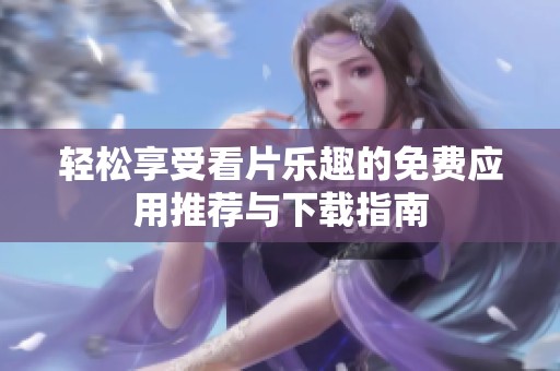 輕松享受看片樂趣的免費應(yīng)用推薦與下載指南