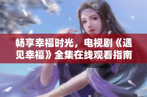 暢享幸福時光，電視劇《遇見幸福》全集在線觀看指南