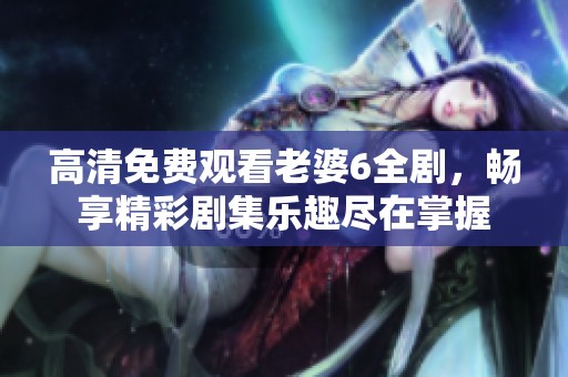 高清免費(fèi)觀看老婆6全劇，暢享精彩劇集樂(lè)趣盡在掌握