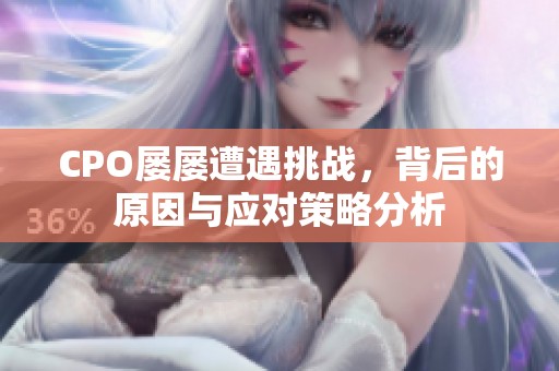 CPO屢屢遭遇挑戰(zhàn)，背后的原因與應對策略分析