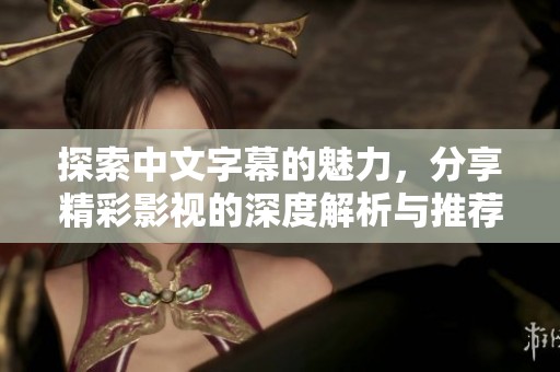 探索中文字幕的魅力,分享精彩影視的深度解析與推薦 探索中文字幕的魅力,分享精彩影視的深度解析與推薦