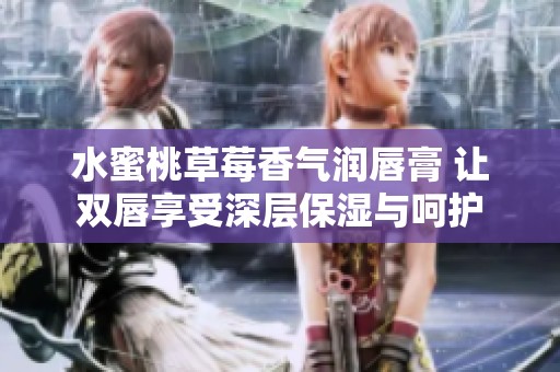 水蜜桃草莓香氣潤(rùn)唇膏 讓雙唇享受深層保濕與呵護(hù)