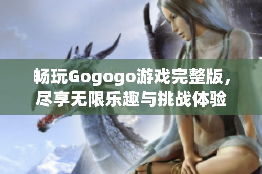 暢玩Gogogo游戲完整版，盡享無限樂趣與挑戰(zhàn)體驗