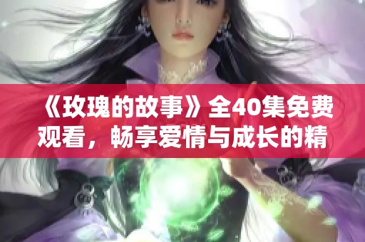 《玫瑰的故事》全40集免費(fèi)觀看，暢享愛情與成長(zhǎng)的精彩旅程