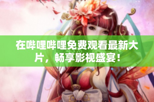 在嗶哩嗶哩免費(fèi)觀看最新大片，暢享影視盛宴！