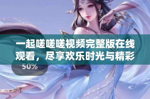 一起嗟嗟嗟視頻完整版在線觀看，盡享歡樂時(shí)光與精彩內(nèi)容