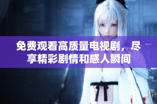 免費觀看高質(zhì)量電視劇，盡享精彩劇情和感人瞬間