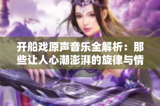 開船戲原聲音樂(lè)全解析：那些讓人心潮澎湃的旋律與情感