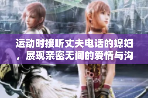 運(yùn)動時接聽丈夫電話的媳婦,展現(xiàn)親密無間的愛情與溝通 運(yùn)動時接聽丈夫電話的媳婦,展現(xiàn)親密無間的愛情與溝通