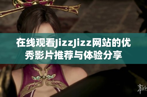 在線觀看JizzJizz網(wǎng)站的優(yōu)秀影片推薦與體驗分享