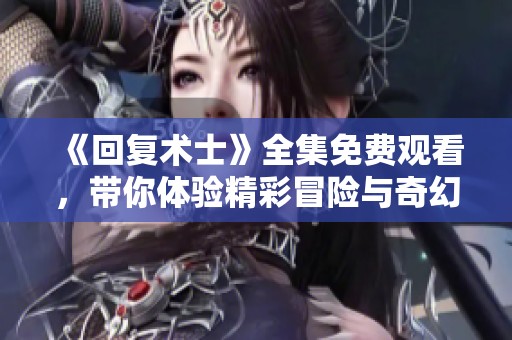 《回復(fù)術(shù)士》全集免費(fèi)觀看，帶你體驗(yàn)精彩冒險(xiǎn)與奇幻旅程