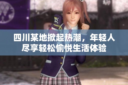四川某地掀起熱潮，年輕人盡享輕松愉悅生活體驗