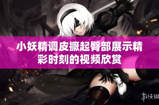 小妖精調(diào)皮撅起臀部展示精彩時(shí)刻的視頻欣賞