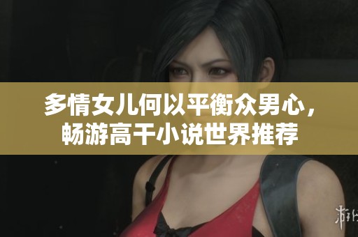 多情女兒何以平衡眾男心，暢游高干小說(shuō)世界推薦