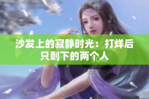 沙發(fā)上的寂靜時光：打烊后只剩下的兩個人