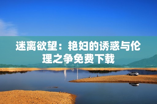 迷離欲望:艷婦的誘惑與倫理之爭(zhēng)免費(fèi)下載 迷離欲望:艷婦的誘惑與倫理之爭(zhēng)免費(fèi)下載