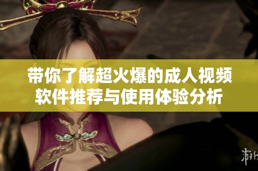 帶你了解超火爆的成人視頻軟件推薦與使用體驗(yàn)分析