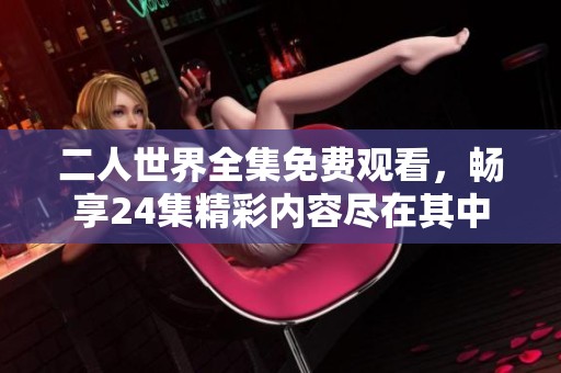 二人世界全集免費觀看，暢享24集精彩內容盡在其中