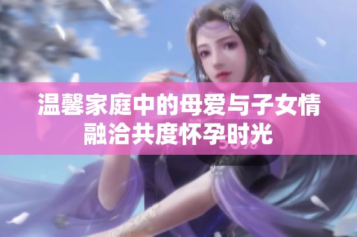 溫馨家庭中的母愛與子女情融洽共度懷孕時光