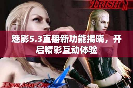 魅影5.3直播新功能揭曉，開啟精彩互動體驗(yàn)