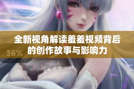 全新視角解讀羞羞視頻背后的創(chuàng)作故事與影響力