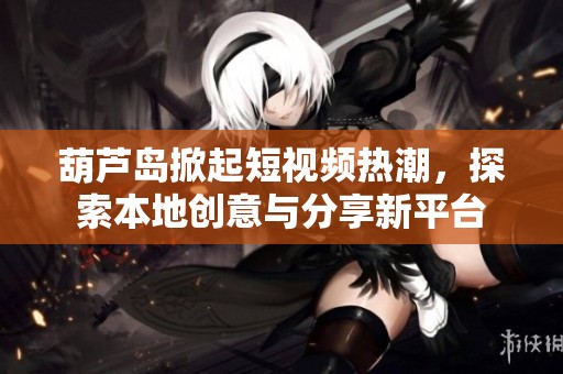 葫蘆島掀起短視頻熱潮，探索本地創(chuàng)意與分享新平臺(tái)
