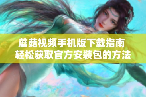 蘑菇視頻手機版下載指南 輕松獲取官方安裝包的方法