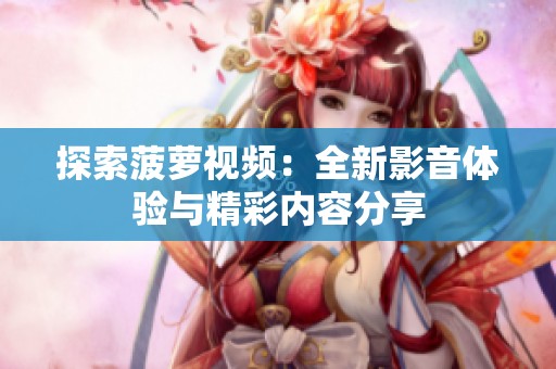 探索菠蘿視頻：全新影音體驗(yàn)與精彩內(nèi)容分享