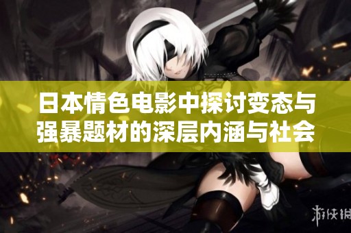 日本情色電影中探討變態(tài)與強(qiáng)暴題材的深層內(nèi)涵與社會(huì)影響