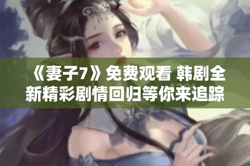 《妻子7》免費(fèi)觀看 韓劇全新精彩劇情回歸等你來追蹤