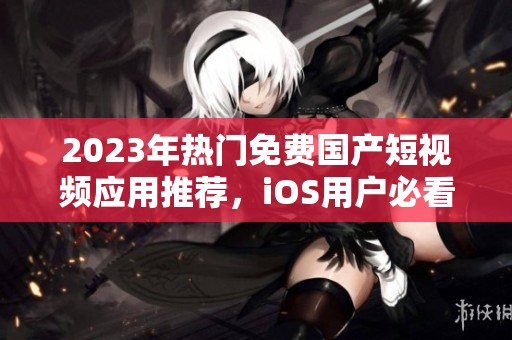 2023年熱門免費(fèi)國產(chǎn)短視頻應(yīng)用推薦，iOS用戶必看指南