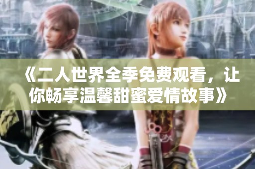 《二人世界全季免費觀看，讓你暢享溫馨甜蜜愛情故事》