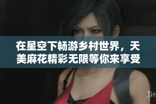 在星空下暢游鄉(xiāng)村世界，天美麻花精彩無限等你來享受