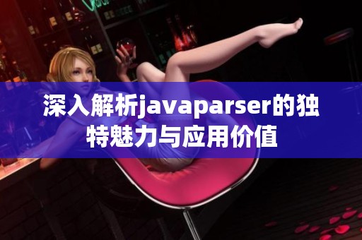 深入解析javaparser的獨特魅力與應(yīng)用價值