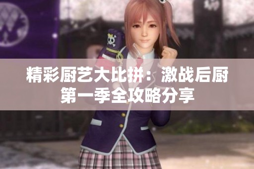 精彩廚藝大比拼：激戰(zhàn)后廚第一季全攻略分享