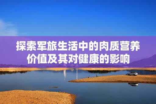 探索軍旅生活中的肉質(zhì)營(yíng)養(yǎng)價(jià)值及其對(duì)健康的影響
