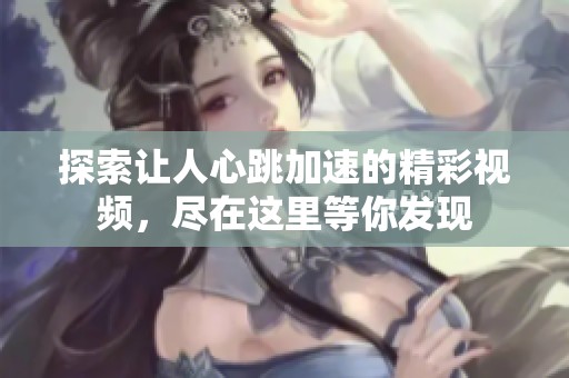 探索讓人心跳加速的精彩視頻，盡在這里等你發(fā)現(xiàn)