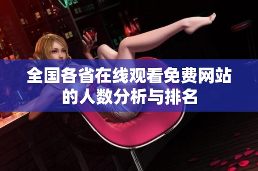 全國各省在線觀看免費網(wǎng)站的人數(shù)分析與排名