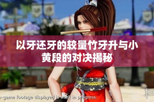 以牙還牙的較量竹牙升與小黃段的對決揭秘