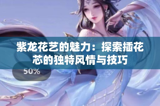 紫龍花藝的魅力：探索插花芯的獨(dú)特風(fēng)情與技巧