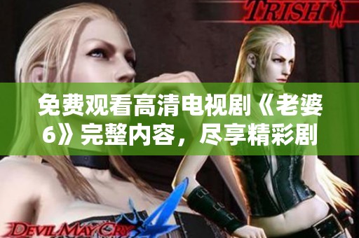 免費觀看高清電視劇《老婆6》完整內(nèi)容，盡享精彩劇情