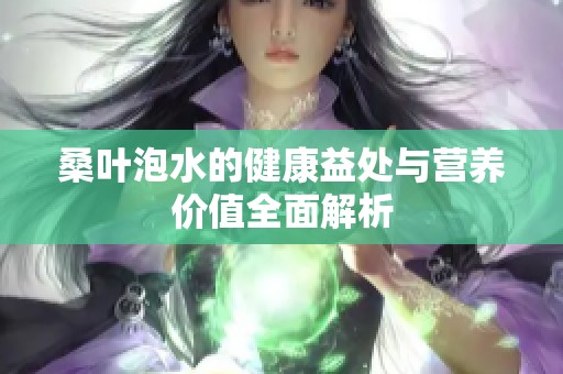 桑葉泡水的健康益處與營養(yǎng)價值全面解析