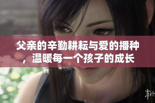 父親的辛勤耕耘與愛(ài)的播種，溫暖每一個(gè)孩子的成長(zhǎng)
