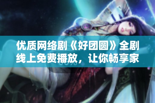 優(yōu)質(zhì)網(wǎng)絡劇《好團圓》全劇線上免費播放，讓你暢享家庭溫情