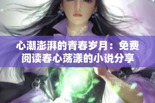 心潮澎湃的青春歲月：免費(fèi)閱讀春心蕩漾的小說(shuō)分享