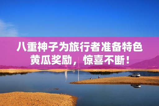 八重神子為旅行者準(zhǔn)備特色黃瓜獎勵，驚喜不斷！