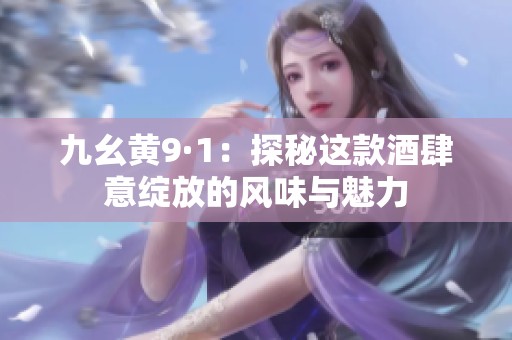 九幺黃9·1：探秘這款酒肆意綻放的風(fēng)味與魅力