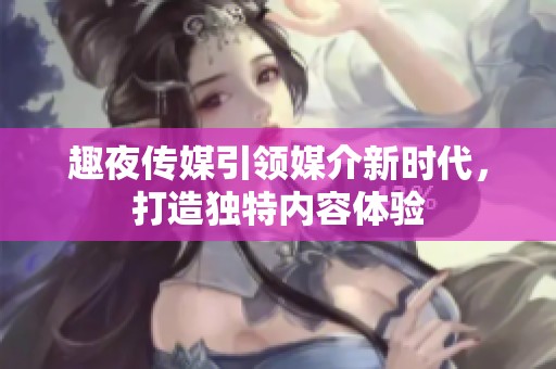 趣夜傳媒引領(lǐng)媒介新時(shí)代，打造獨(dú)特內(nèi)容體驗(yàn)