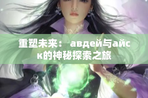 重塑未來： авдей與айск的神秘探索之旅