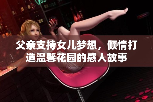 父親支持女兒夢(mèng)想，傾情打造溫馨花園的感人故事